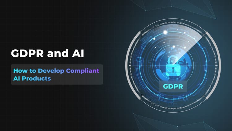 GDPR and AI: How to Develop Compliant AI Products for Modern Businesses