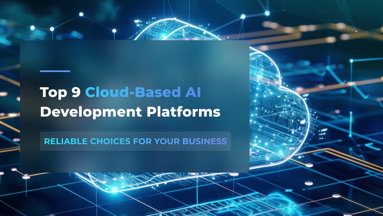 Top 9 Cloud-Based AI Development Platforms: Reliable Choices for Your Business