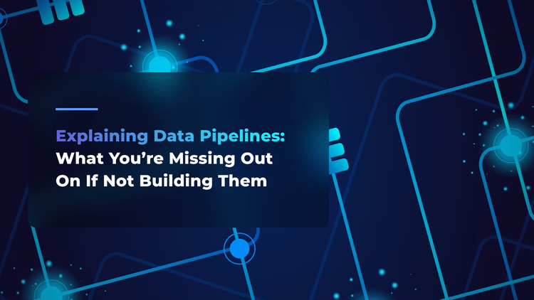 Explaining Data Pipelines: What You’re Missing Out On If Not Building Them