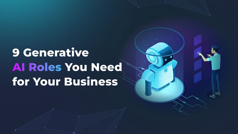 9 Generative AI Roles You Need for Your Business