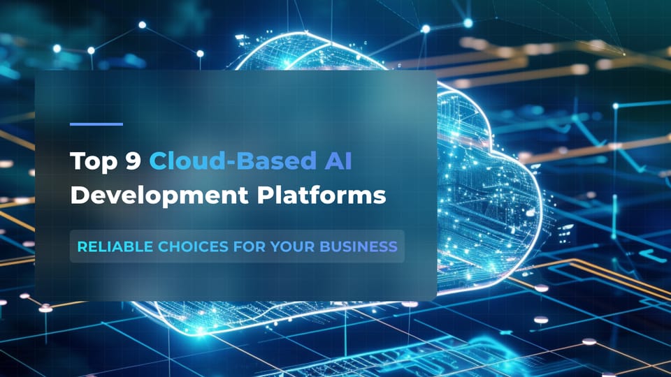 Top 9 Cloud-Based AI Development Platforms: Reliable Choices for Your Business