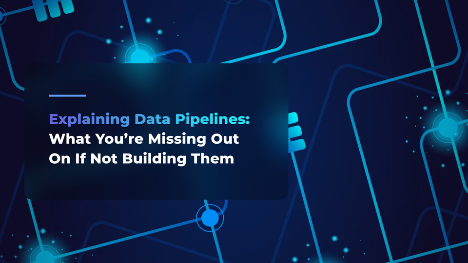 Explaining Data Pipelines: What You’re Missing Out On If Not Building Them